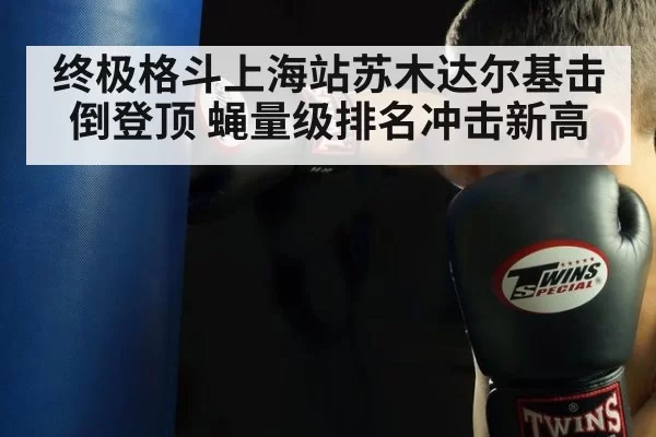 终极格斗上海站苏木达尔基击倒登顶 蝇量级排名冲击新高