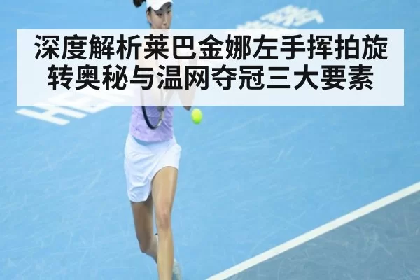 深度解析莱巴金娜左手挥拍旋转奥秘与温网夺冠三大要素