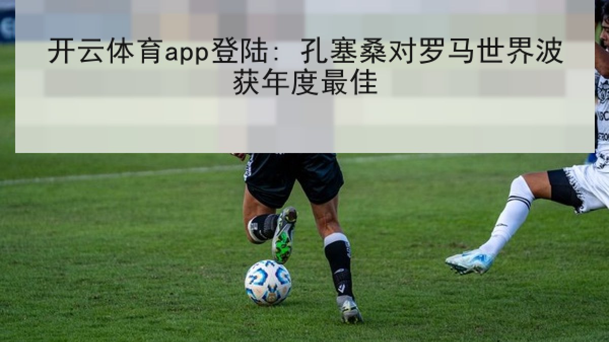 开云体育app登陆: 孔塞桑对罗马世界波获年度最佳 开云体育app登陆: 孔塞桑对罗马世界波获年度最佳