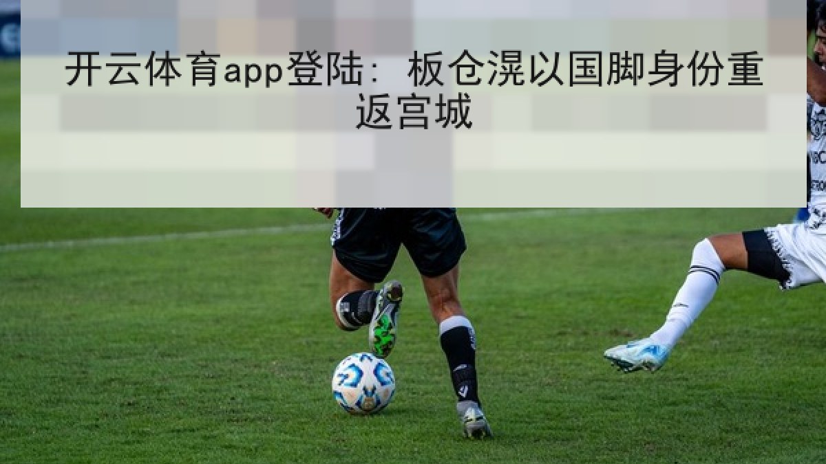 开云体育app登陆: 板仓滉以国脚身份重返宫城 开云体育app登陆: 板仓滉以国脚身份重返宫城